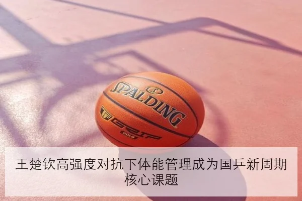 王楚钦高强度对抗下体能管理成为国乒新周期核心课题