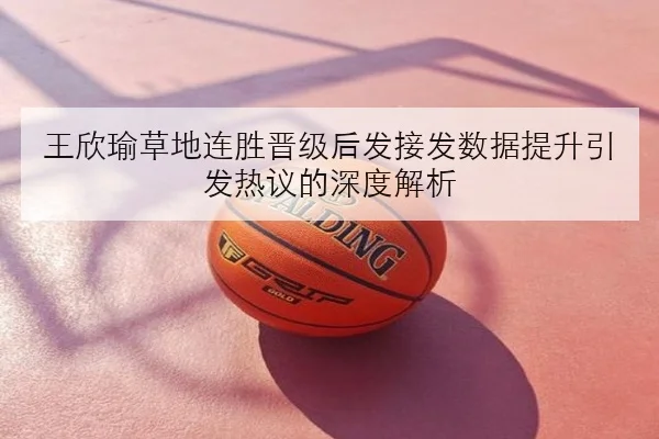 王欣瑜草地连胜晋级后发接发数据提升引发热议的深度解析 - kaiyun