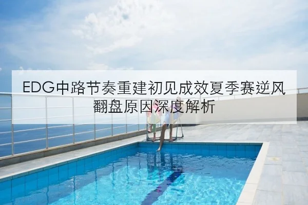 EDG中路节奏重建初见成效夏季赛逆风翻盘原因深度解析（kaiyun）