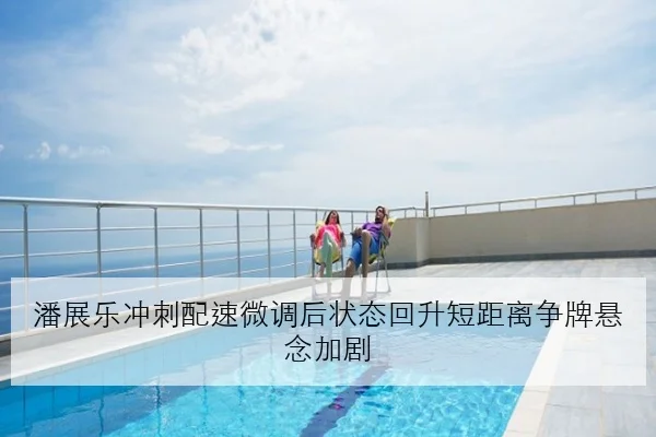 潘展乐冲刺配速微调后状态回升短距离争牌悬念加剧（kaiyun）