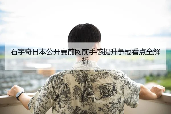 石宇奇日本公开赛前网前手感提升争冠看点全解析